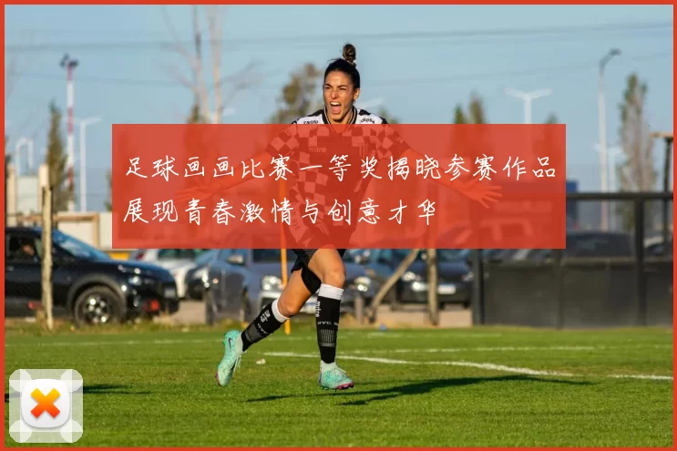 足球画画比赛一等奖揭晓参赛作品展现青春激情与创意才华