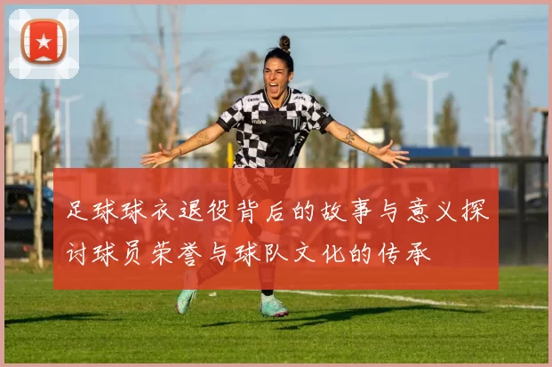 足球球衣退役背后的故事与意义探讨球员荣誉与球队文化的传承