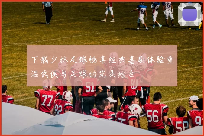 下载少林足球畅享经典喜剧体验重温武侠与足球的完美结合