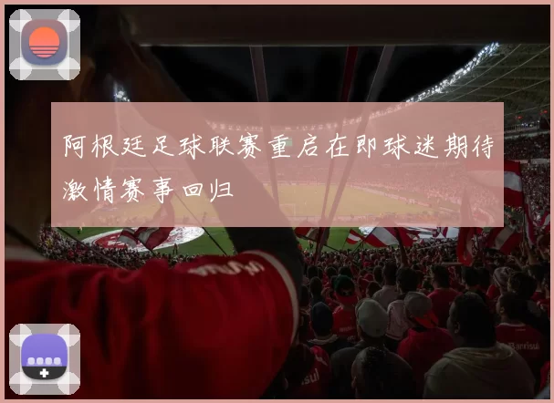 阿根廷足球联赛重启在即球迷期待激情赛事回归