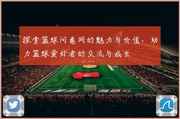 探索篮球问卷网的魅力与价值，助力篮球爱好者的交流与成长
