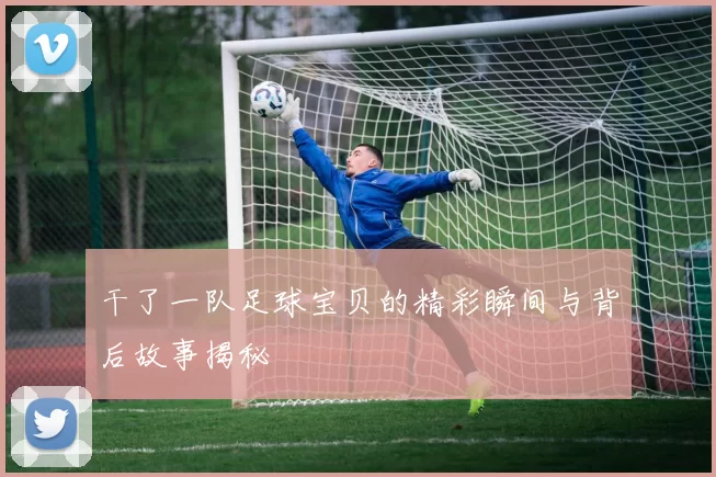 干了一队足球宝贝的精彩瞬间与背后故事揭秘