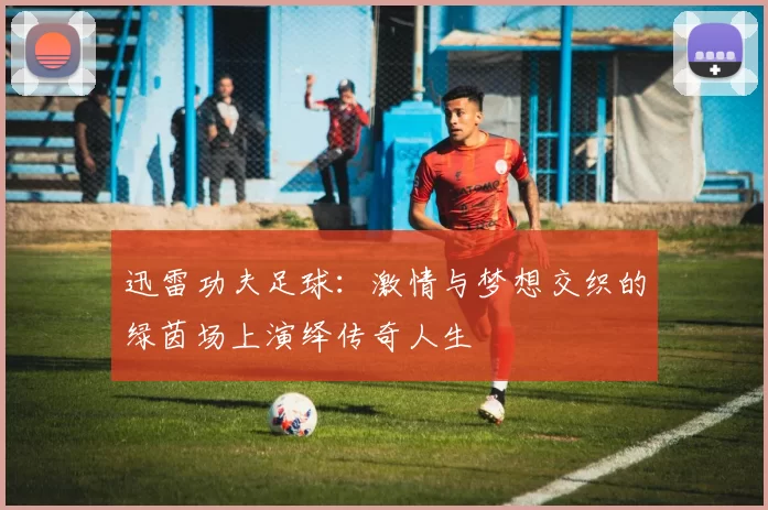 迅雷功夫足球：激情与梦想交织的绿茵场上演绎传奇人生