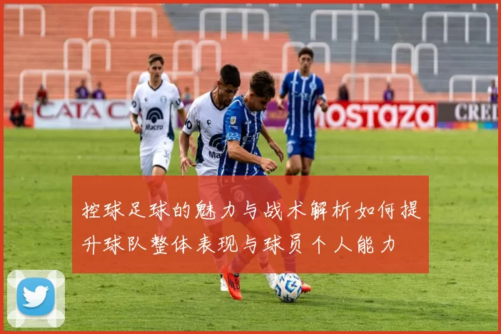 控球足球的魅力与战术解析如何提升球队整体表现与球员个人能力